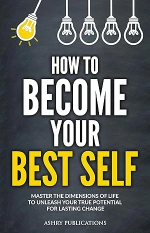 How To Become Your Best Self: Master the Dimensions of Life to Unleash Your True Potential for Lasting Change