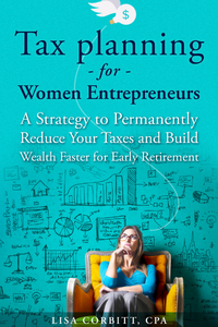 Tax Planning For Women Entrepreneurs: A Strategy to Permanently Reduce Your Taxes and Build Wealth Faster for Early Retirement