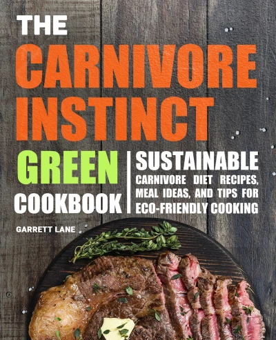 The Carnivore Instinct. Green Cookbook: Sustainable Carnivore Diet Recipes, Meal Ideas, and Tips for Eco-Friendly Cooking