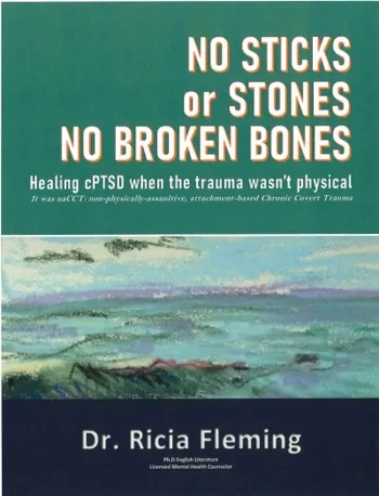 No Sticks or Stones No Broken Bones: Healing cPTSD when the Trauma wasn't Physical It was naCCT: non-physically assaultive, attachment-based Chronic Covert Trauma