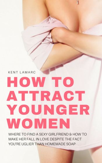 How to Attract Younger Women: Where to Find a Sexy Girlfriend and How to Make Her Fall in Love Despite the Fact You’re Uglier than Homemade Soap