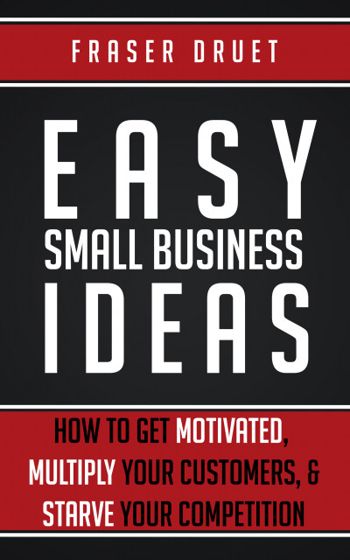 Easy Small Business Ideas: How To Get Motivated, Multiply Your Customers, & Starve Your Competition