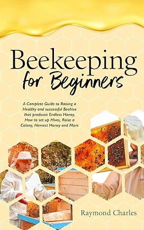 Beekeeping for Beginners: A Complete Guide to Raising a Healthy and successful Beehive that produces Endless Honey. How to set up Hives, Raise a Colony, Harvest Honey and More.