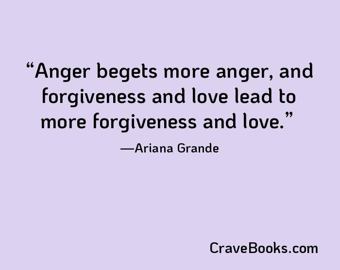 Anger begets more anger, and forgiveness and love lead to more forgiveness and love.