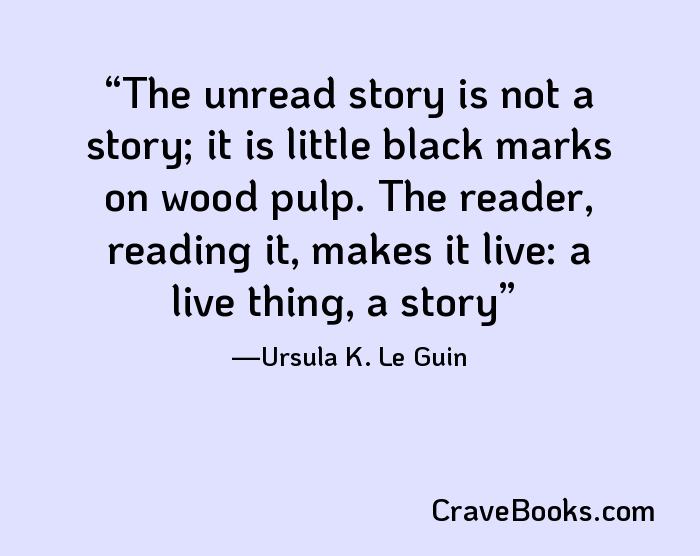 The unread story is not a story; it is little black marks on wood pulp. The reader, reading it, makes it live: a live thing, a story