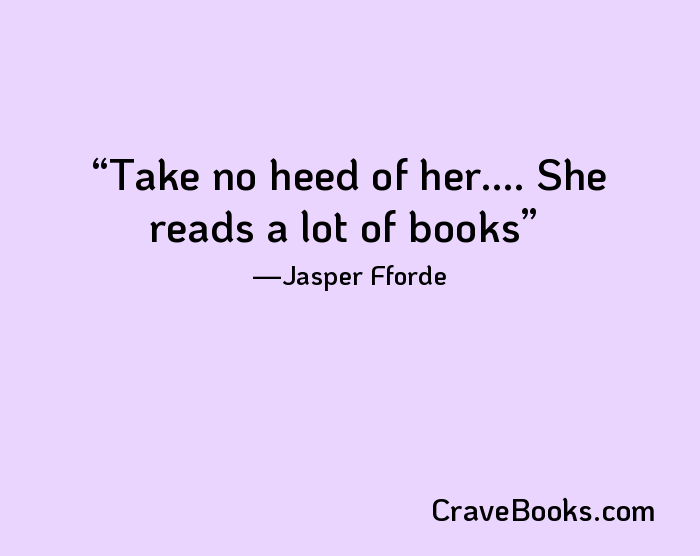 Take no heed of her.... She reads a lot of books