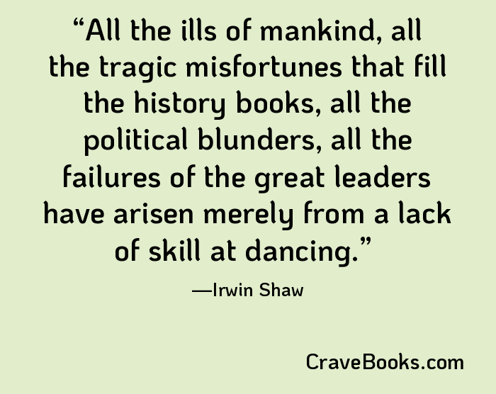 All the ills of mankind, all the tragic misfortunes that fill the history books, all the political blunders, all the failures of the great leaders have arisen merely from a lack of skill at dancing.