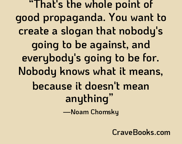 That's the whole point of good propaganda. You want to create a slogan that nobody's going to be against, and everybody's going to be for. Nobody knows what it means, because it doesn't mean anything