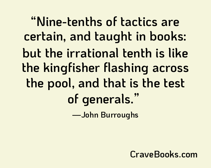 Nine-tenths of tactics are certain, and taught in books: but the irrational tenth is like the kingfisher flashing across the pool, and that is the test of generals.