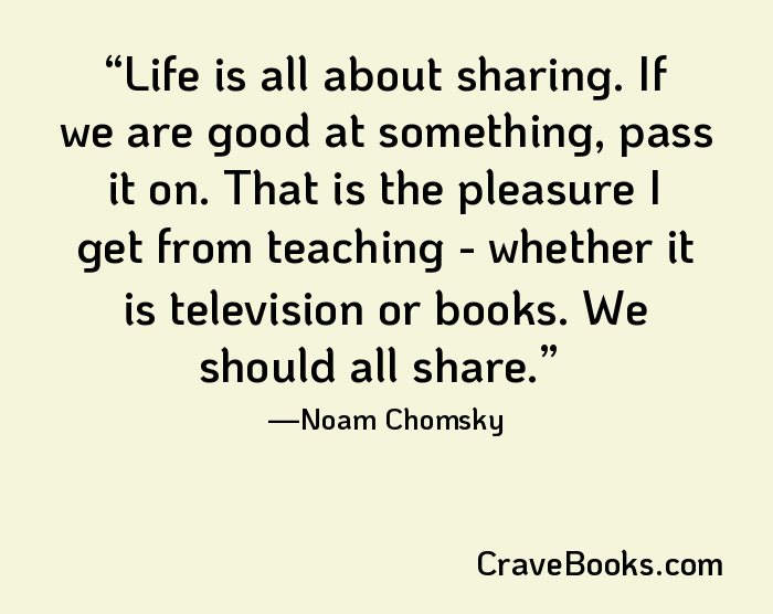 Life is all about sharing. If we are good at something, pass it on. That is the pleasure I get from teaching - whether it is television or books. We should all share.