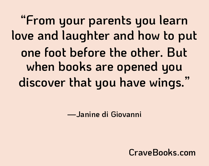 From your parents you learn love and laughter and how to put one foot before the other. But when books are opened you discover that you have wings.