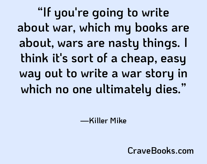 If you're going to write about war, which my books are about, wars are nasty things. I think it's sort of a cheap, easy way out to write a war story in which no one ultimately dies.