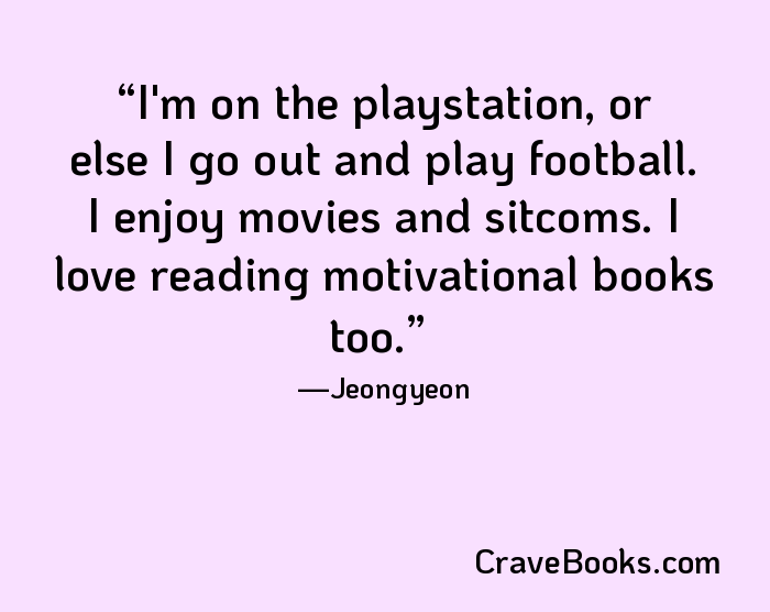 I'm on the playstation, or else I go out and play football. I enjoy movies and sitcoms. I love reading motivational books too.