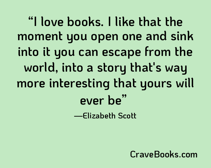 I love books. I like that the moment you open one and sink into it you can escape from the world, into a story that's way more interesting that yours will ever be