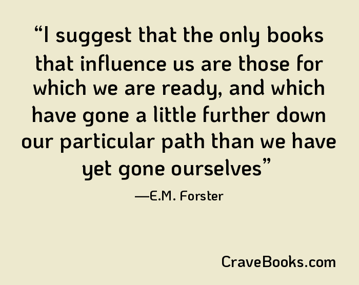 I suggest that the only books that influence us are those for which we are ready, and which have gone a little further down our particular path than we have yet gone ourselves