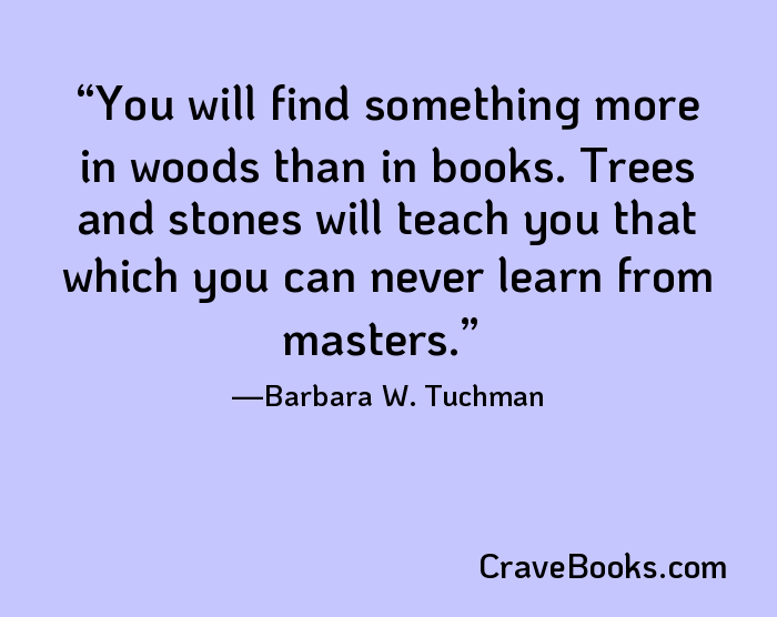 You will find something more in woods than in books. Trees and stones will teach you that which you can never learn from masters.