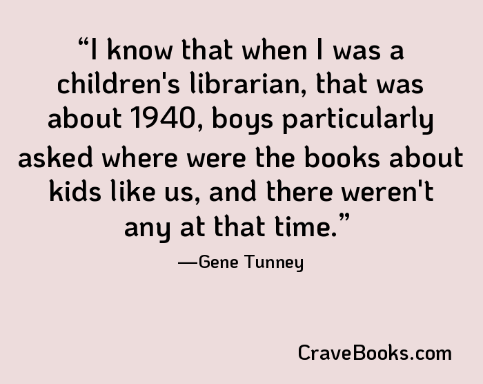 I know that when I was a children's librarian, that was about 1940, boys particularly asked where were the books about kids like us, and there weren't any at that time.
