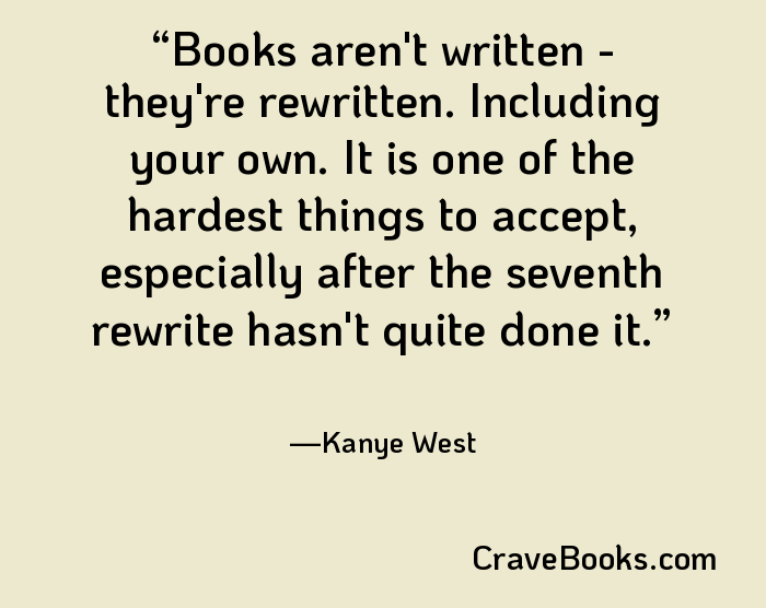 Books aren't written - they're rewritten. Including your own. It is one of the hardest things to accept, especially after the seventh rewrite hasn't quite done it.