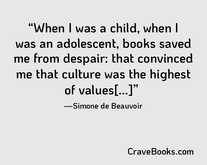 When I was a child, when I was an adolescent, books saved me from despair: that convinced me that culture was the highest of values[...]