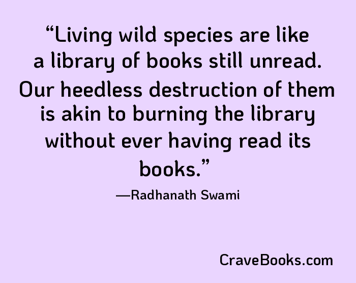 Living wild species are like a library of books still unread. Our heedless destruction of them is akin to burning the library without ever having read its books.