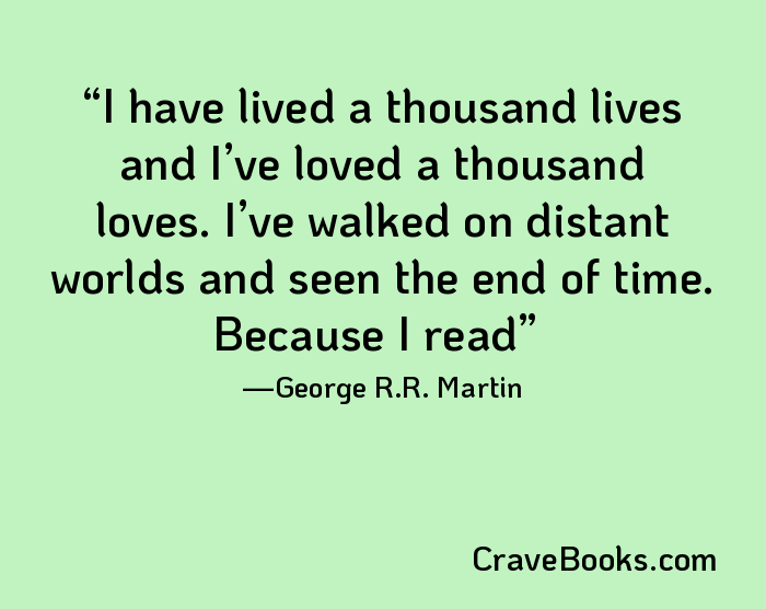 I have lived a thousand lives and I’ve loved a thousand loves. I’ve walked on distant worlds and seen the end of time. Because I read