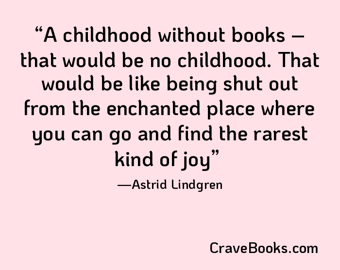 A childhood without books – that would be no childhood. That would be like being shut out from the enchanted place where you can go and find the rarest kind of joy