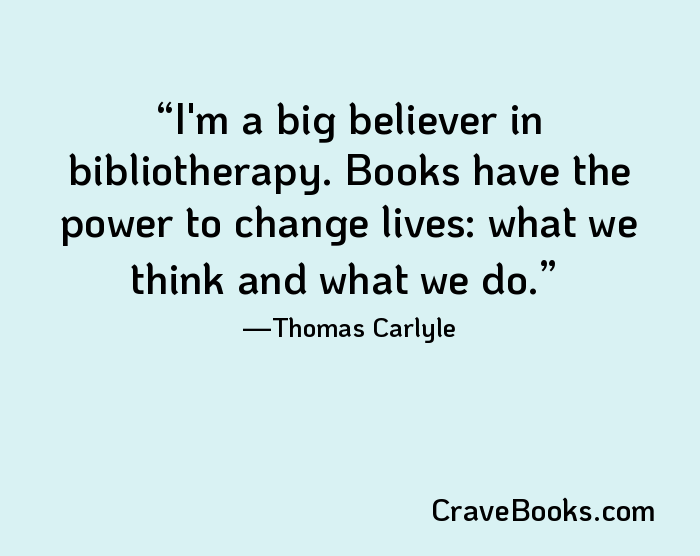 I'm a big believer in bibliotherapy. Books have the power to change lives: what we think and what we do.