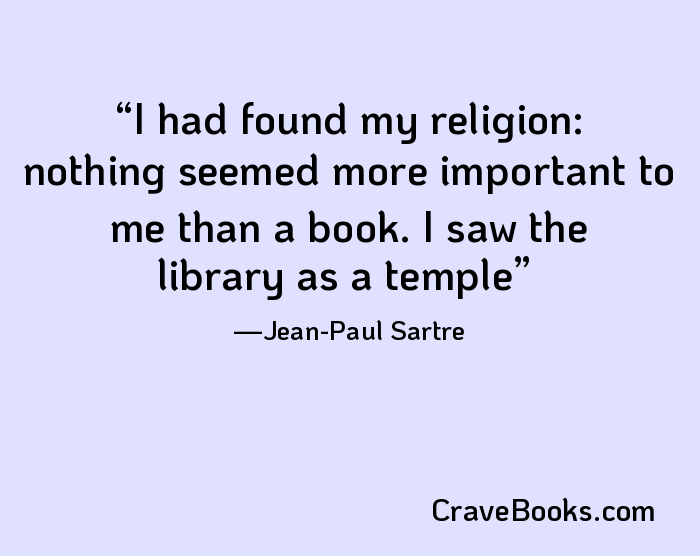 I had found my religion: nothing seemed more important to me than a book. I saw the library as a temple