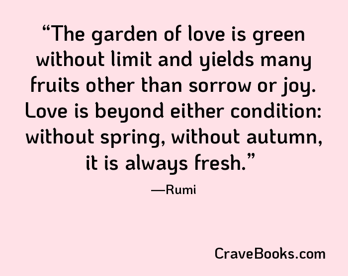 The garden of love is green without limit and yields many fruits other than sorrow or joy. Love is beyond either condition: without spring, without autumn, it is always fresh.