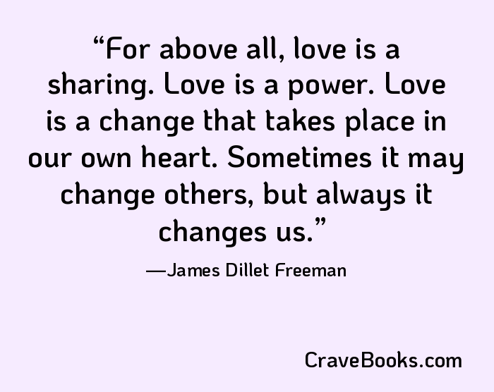 For above all, love is a sharing. Love is a power. Love is a change that takes place in our own heart. Sometimes it may change others, but always it changes us.