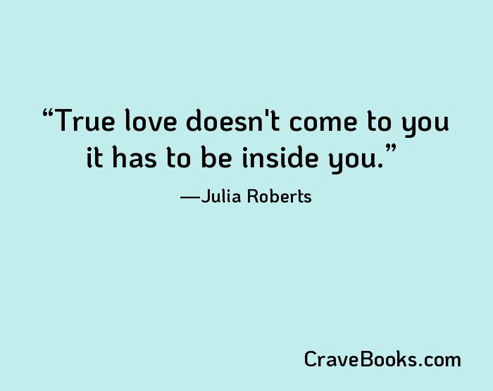 True love doesn't come to you it has to be inside you.