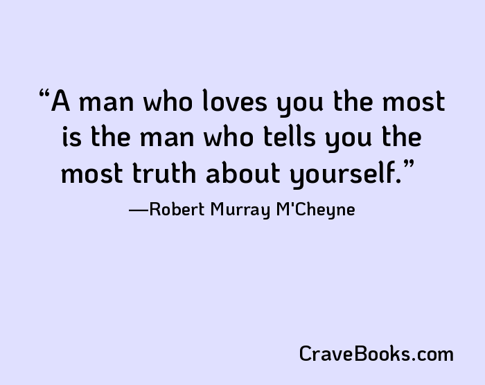 A man who loves you the most is the man who tells you the most truth about yourself.