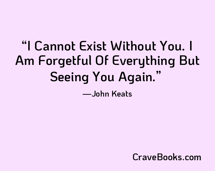 I Cannot Exist Without You. I Am Forgetful Of Everything But Seeing You Again.