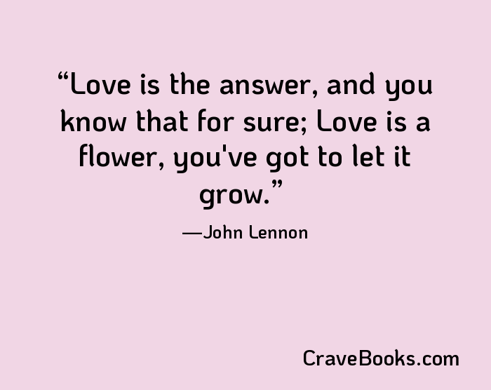 Love is the answer, and you know that for sure; Love is a flower, you've got to let it grow.