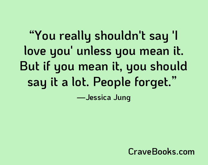 You really shouldn't say 'I love you' unless you mean it. But if you mean it, you should say it a lot. People forget.