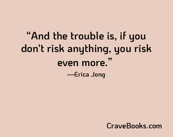 And the trouble is, if you don't risk anything, you risk even more.