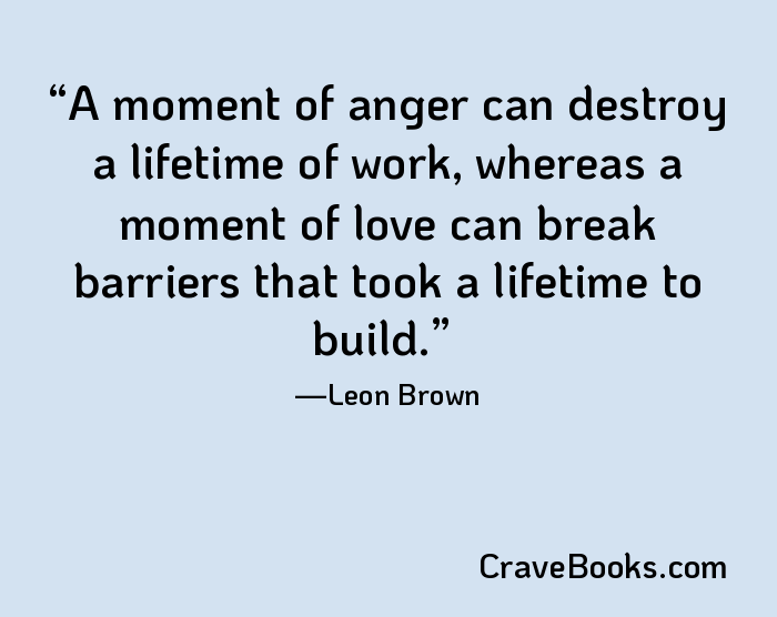 A moment of anger can destroy a lifetime of work, whereas a moment of love can break barriers that took a lifetime to build.