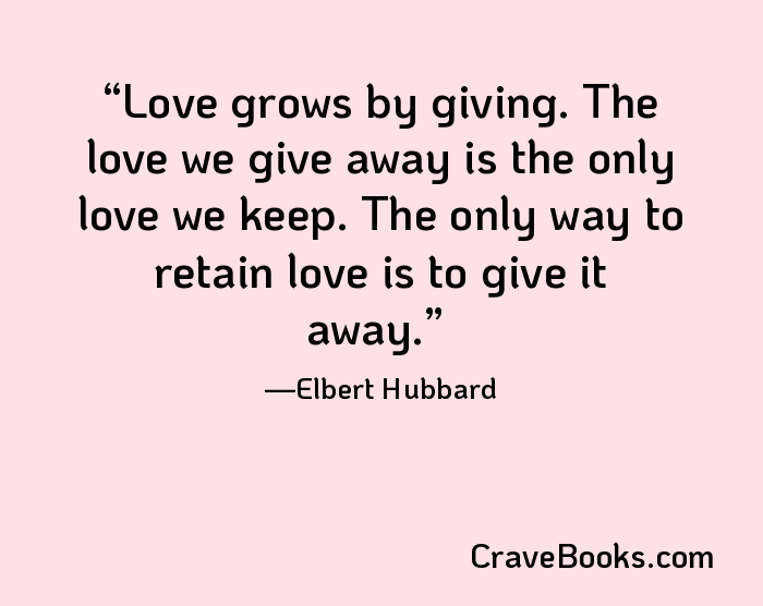 Love grows by giving. The love we give away is the only love we keep. The only way to retain love is to give it away.