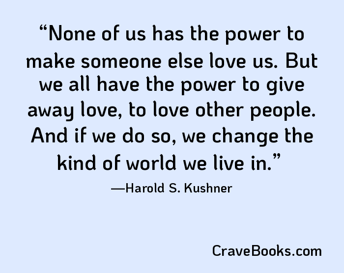 None of us has the power to make someone else love us. But we all have the power to give away love, to love other people. And if we do so, we change the kind of world we live in.