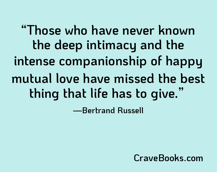 Those who have never known the deep intimacy and the intense companionship of happy mutual love have missed the best thing that life has to give.