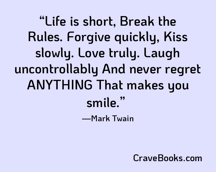 Life is short, Break the Rules. Forgive quickly, Kiss slowly. Love truly. Laugh uncontrollably And never regret ANYTHING That makes you smile.