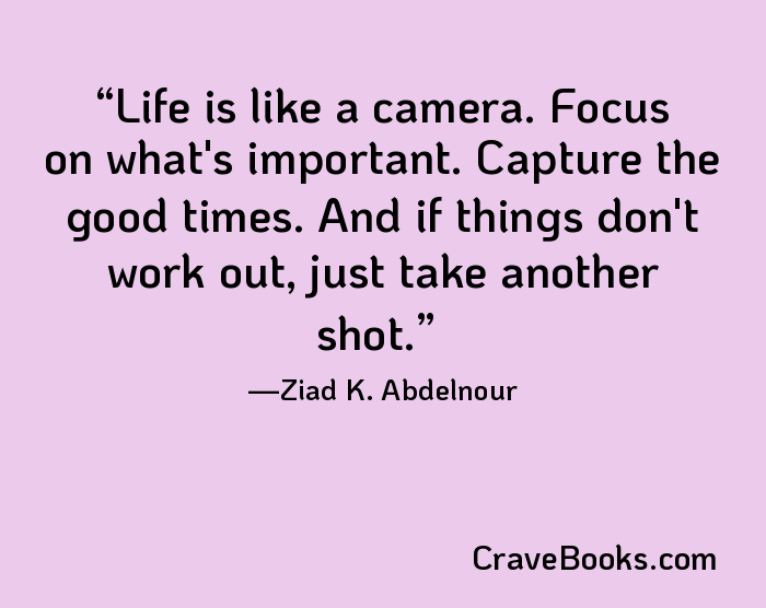 Life is like a camera. Focus on what's important. Capture the good times. And if things don't work out, just take another shot.