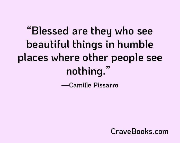 Blessed are they who see beautiful things in humble places where other people see nothing.