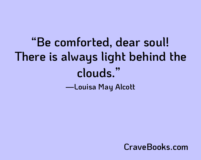 Be comforted, dear soul! There is always light behind the clouds.