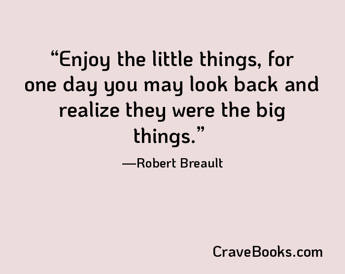 Enjoy the little things, for one day you may look back and realize they were the big things.