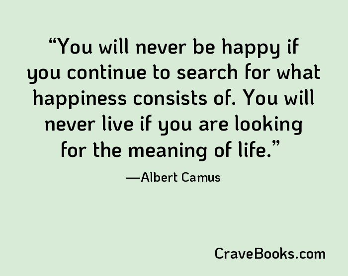 You will never be happy if you continue to search for what happiness consists of. You will never live if you are looking for the meaning of life.