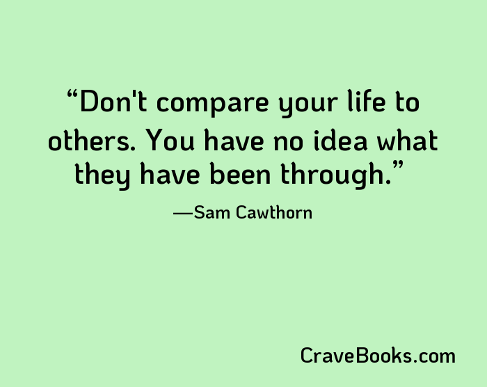 Don't compare your life to others. You have no idea what they have been through.