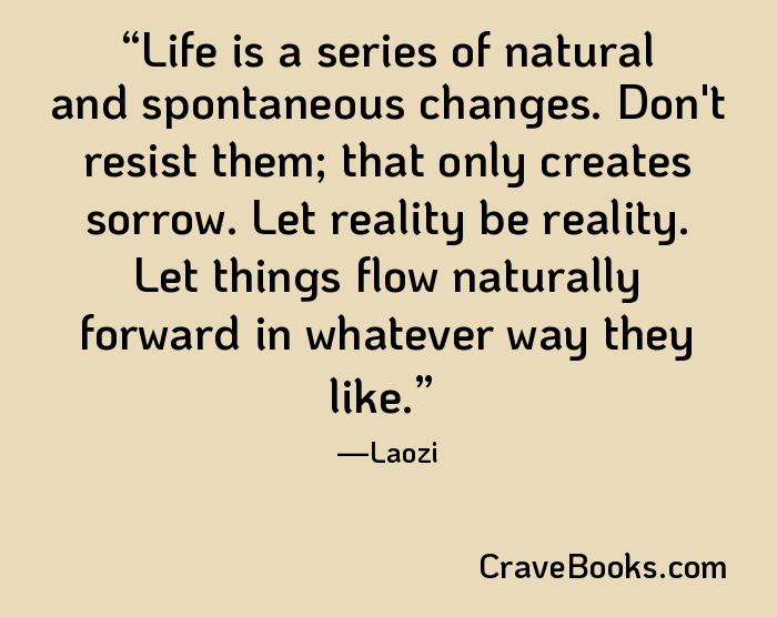 Life is a series of natural and spontaneous changes. Don't resist them; that only creates sorrow. Let reality be reality. Let things flow naturally forward in whatever way they like.