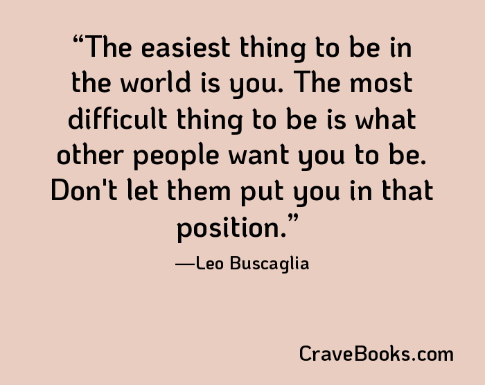 The easiest thing to be in the world is you. The most difficult thing to be is what other people want you to be. Don't let them put you in that position.