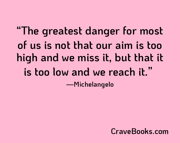 The greatest danger for most of us is not that our aim is too high and we miss it, but that it is too low and we reach it.